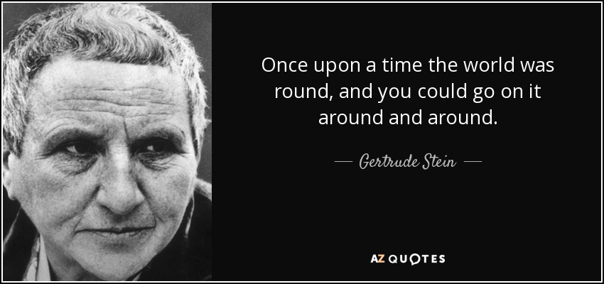 Once upon a time the world was round, and you could go on it around and around. - Gertrude Stein