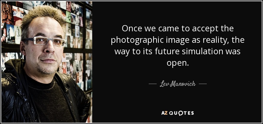 Once we came to accept the photographic image as reality, the way to its future simulation was open. - Lev Manovich