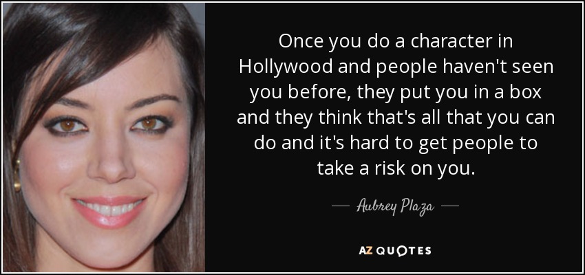 Once you do a character in Hollywood and people haven't seen you before, they put you in a box and they think that's all that you can do and it's hard to get people to take a risk on you. - Aubrey Plaza