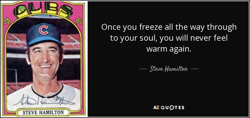 Once you freeze all the way through to your soul, you will never feel warm again. - Steve Hamilton