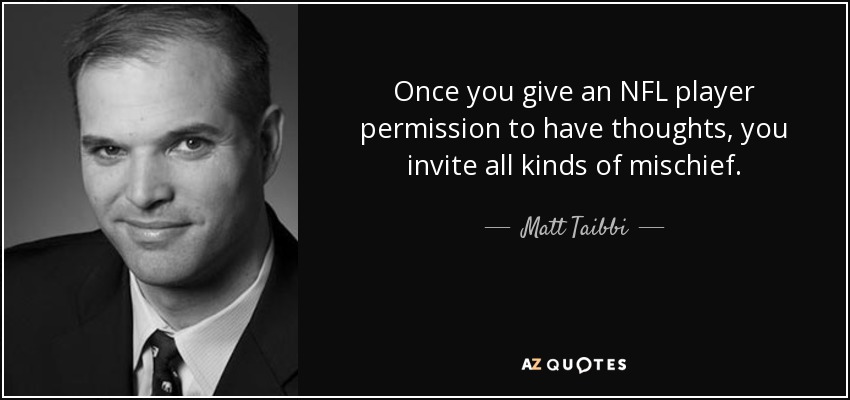 Once you give an NFL player permission to have thoughts, you invite all kinds of mischief. - Matt Taibbi