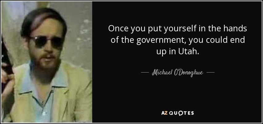 Once you put yourself in the hands of the government, you could end up in Utah. - Michael O'Donoghue
