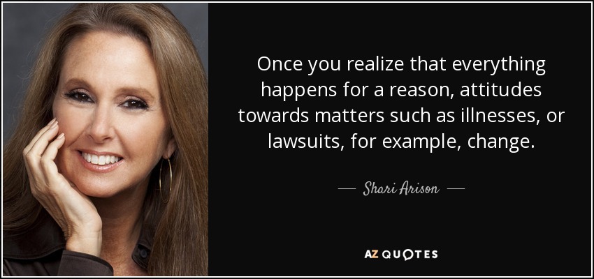 Once you realize that everything happens for a reason, attitudes towards matters such as illnesses, or lawsuits, for example, change. - Shari Arison