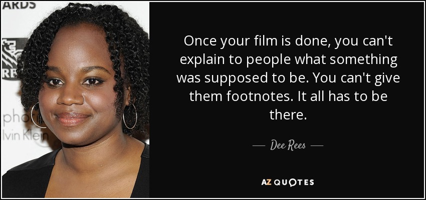 Once your film is done, you can't explain to people what something was supposed to be. You can't give them footnotes. It all has to be there. - Dee Rees