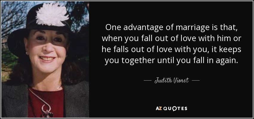 Una de las ventajas del matrimonio es que, cuando te desenamoras de él o él se desenamora de ti, os mantiene juntos hasta que os volvéis a enamorar. - Judith Viorst