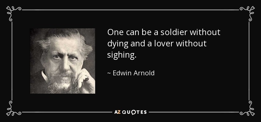 One can be a soldier without dying and a lover without sighing. - Edwin Arnold