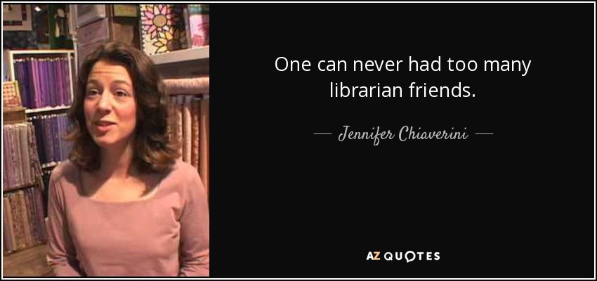 One can never had too many librarian friends. - Jennifer Chiaverini