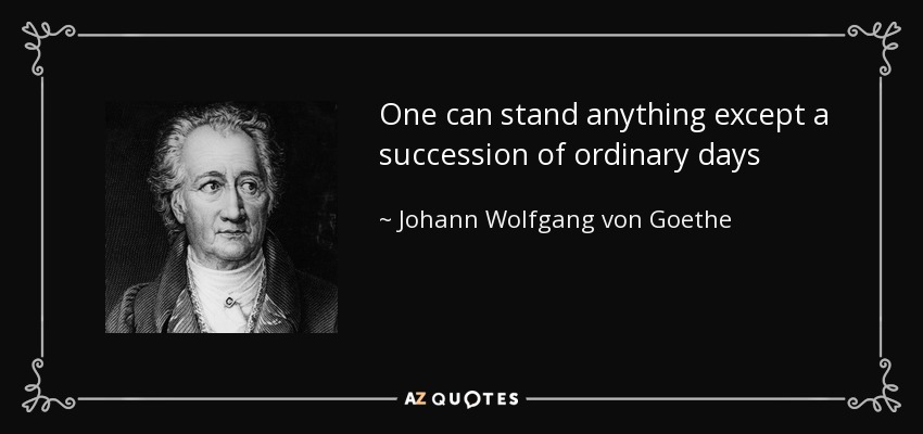 One can stand anything except a succession of ordinary days - Johann Wolfgang von Goethe