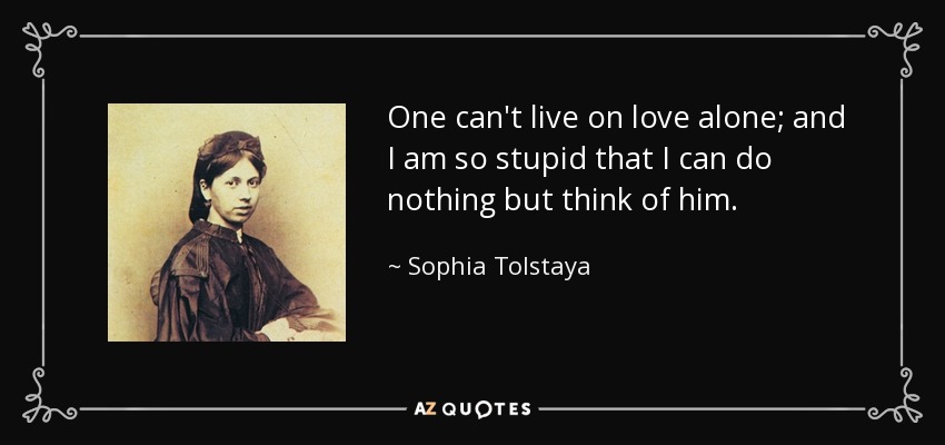 One can't live on love alone; and I am so stupid that I can do nothing but think of him. - Sophia Tolstaya