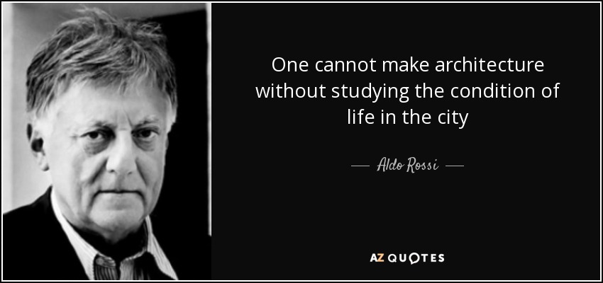 One cannot make architecture without studying the condition of life in the city - Aldo Rossi