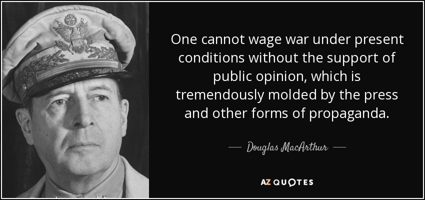 No se puede hacer la guerra en las condiciones actuales sin el apoyo de la opinión pública, tremendamente moldeada por la prensa y otras formas de propaganda. - Douglas MacArthur