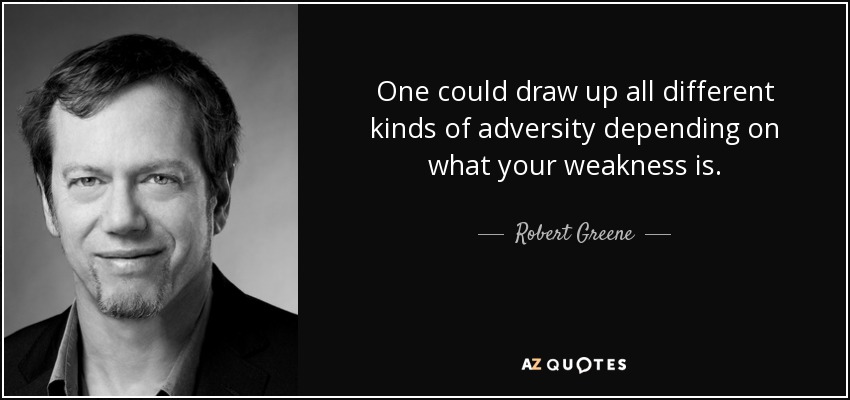 One could draw up all different kinds of adversity depending on what your weakness is. - Robert Greene