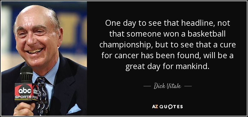 Un día ver ese titular, no que alguien ha ganado un campeonato de baloncesto, sino ver que se ha encontrado una cura para el cáncer, será un gran día para la humanidad". - Dick Vitale