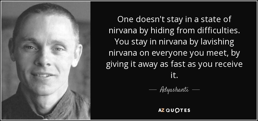 One doesn't stay in a state of nirvana by hiding from difficulties. You stay in nirvana by lavishing nirvana on everyone you meet, by giving it away as fast as you receive it. - Adyashanti