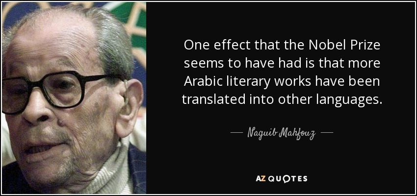 One effect that the Nobel Prize seems to have had is that more Arabic literary works have been translated into other languages. - Naguib Mahfouz