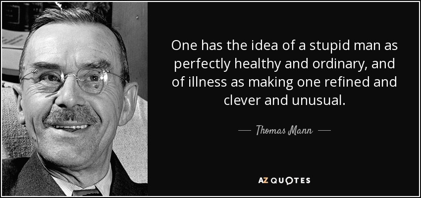 One has the idea of a stupid man as perfectly healthy and ordinary, and of illness as making one refined and clever and unusual. - Thomas Mann