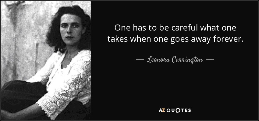 One has to be careful what one takes when one goes away forever. - Leonora Carrington