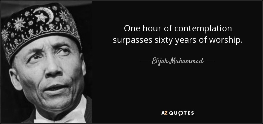 One hour of contemplation surpasses sixty years of worship. - Elijah Muhammad