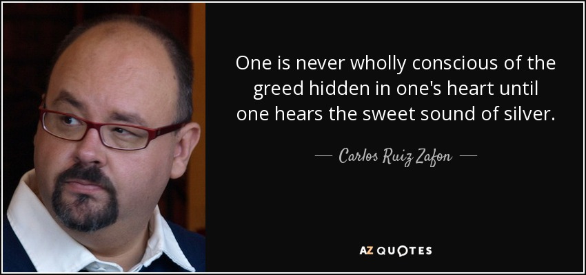 One is never wholly conscious of the greed hidden in one's heart until one hears the sweet sound of silver. - Carlos Ruiz Zafon