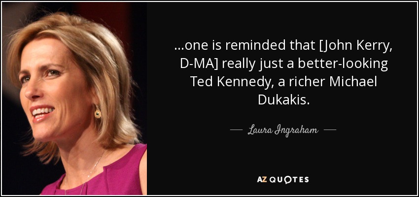 ...uno se acuerda de que [John Kerry, D-MA] es en realidad un Ted Kennedy más guapo, un Michael Dukakis más rico. - Laura Ingraham