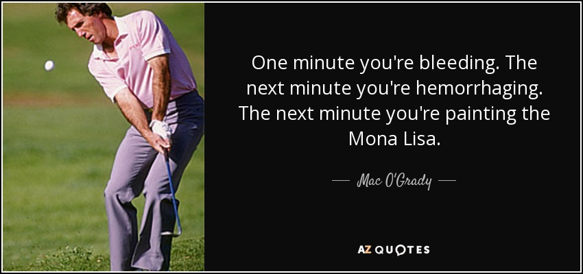 One minute you're bleeding. The next minute you're hemorrhaging. The next minute you're painting the Mona Lisa. - Mac O'Grady