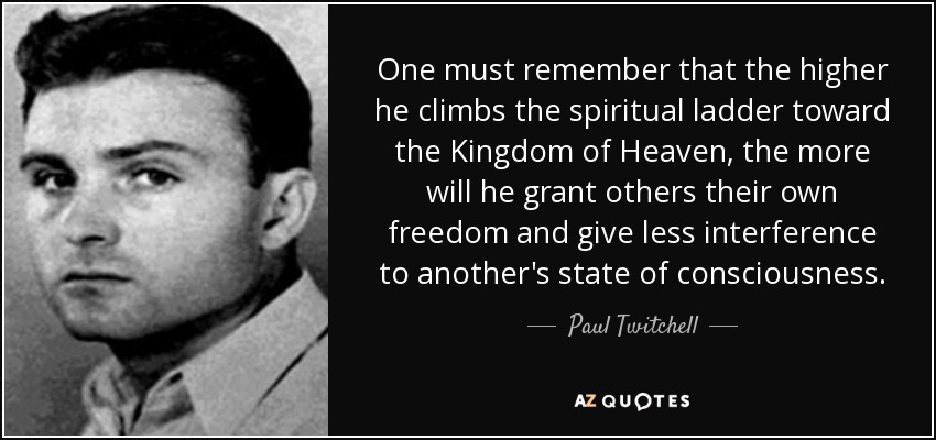 One must remember that the higher he climbs the spiritual ladder toward the Kingdom of Heaven, the more will he grant others their own freedom and give less interference to another's state of consciousness. - Paul Twitchell
