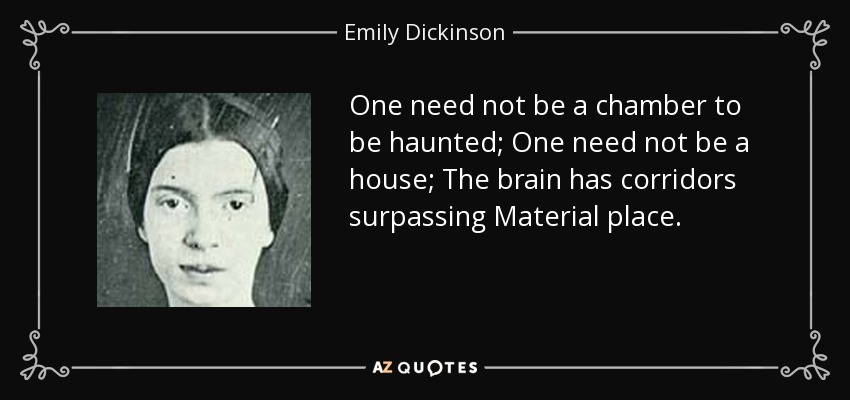 One need not be a chamber to be haunted; One need not be a house; The brain has corridors surpassing Material place. - Emily Dickinson