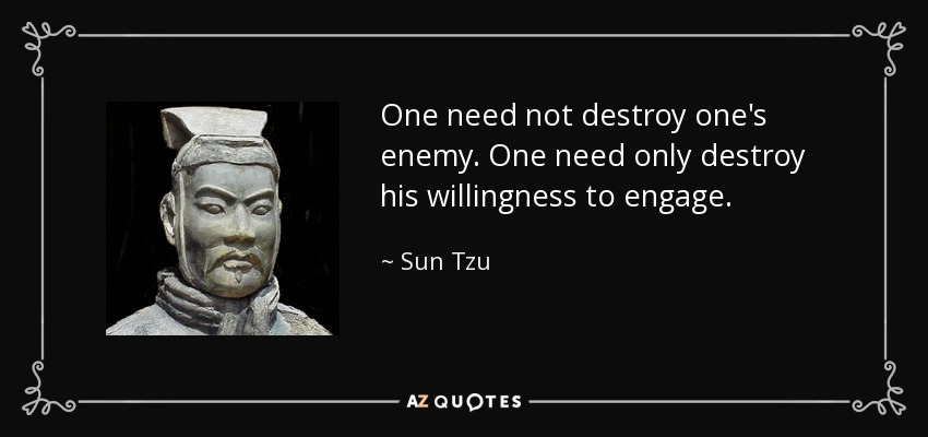 One need not destroy one's enemy. One need only destroy his willingness to engage. - Sun Tzu