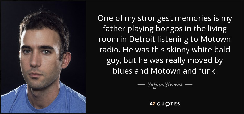 One of my strongest memories is my father playing bongos in the living room in Detroit listening to Motown radio. He was this skinny white bald guy, but he was really moved by blues and Motown and funk. - Sufjan Stevens