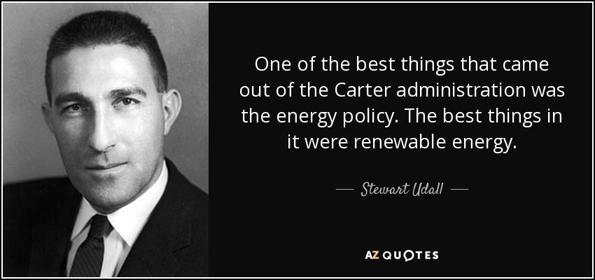 One of the best things that came out of the Carter administration was the energy policy. The best things in it were renewable energy. - Stewart Udall