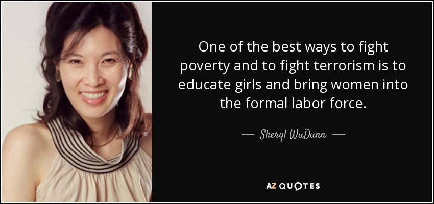 Una de las mejores formas de combatir la pobreza y luchar contra el terrorismo es educar a las niñas e incorporar a las mujeres a la fuerza de trabajo formal. - Sheryl WuDunn