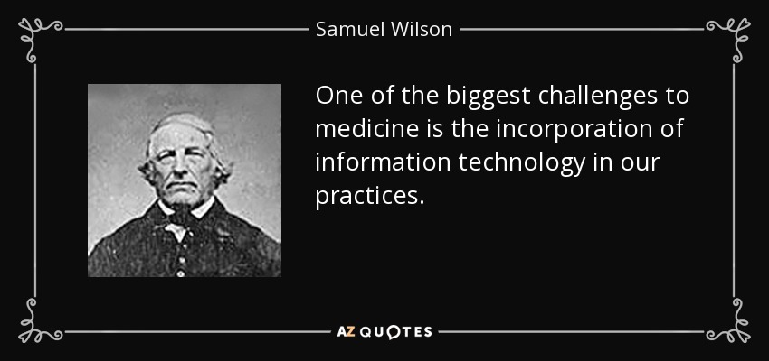 One of the biggest challenges to medicine is the incorporation of information technology in our practices. - Samuel Wilson