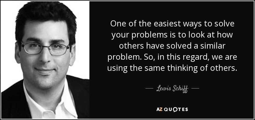 One of the easiest ways to solve your problems is to look at how others have solved a similar problem. So, in this regard, we are using the same thinking of others. - Lewis Schiff