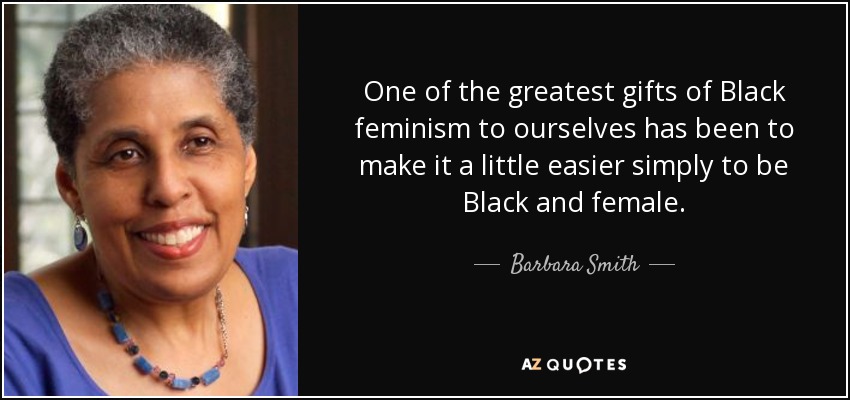 One of the greatest gifts of Black feminism to ourselves has been to make it a little easier simply to be Black and female. - Barbara Smith