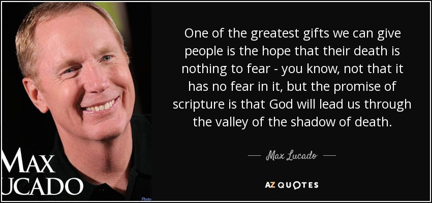 Uno de los mayores regalos que podemos dar a la gente es la esperanza de que su muerte no es nada que temer - ya sabes, no es que no tiene miedo en ella, pero la promesa de las escrituras es que Dios nos guiará a través del valle de sombra de muerte. - Max Lucado