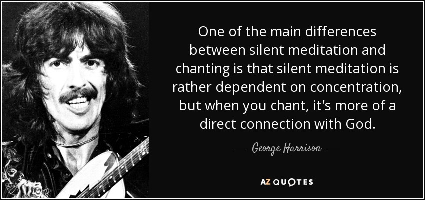 One of the main differences between silent meditation and chanting is that silent meditation is rather dependent on concentration, but when you chant, it's more of a direct connection with God. - George Harrison