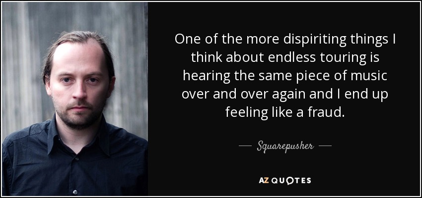 One of the more dispiriting things I think about endless touring is hearing the same piece of music over and over again and I end up feeling like a fraud. - Squarepusher