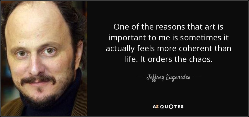 One of the reasons that art is important to me is sometimes it actually feels more coherent than life. It orders the chaos. - Jeffrey Eugenides