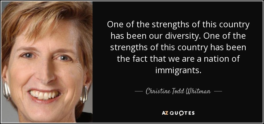 One of the strengths of this country has been our diversity. One of the strengths of this country has been the fact that we are a nation of immigrants. - Christine Todd Whitman