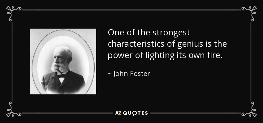 One of the strongest characteristics of genius is the power of lighting its own fire. - John Foster