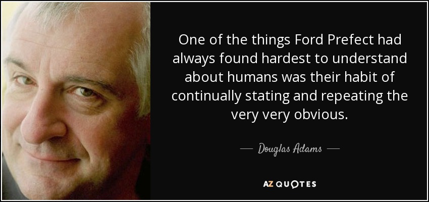 One of the things Ford Prefect had always found hardest to understand about humans was their habit of continually stating and repeating the very very obvious. - Douglas Adams
