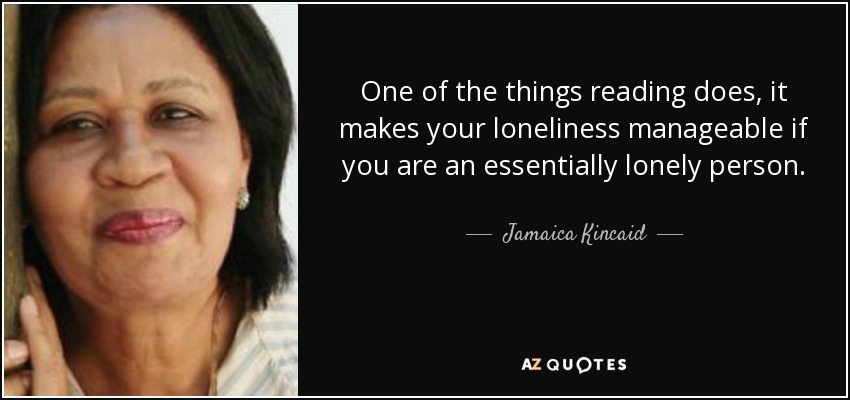 One of the things reading does, it makes your loneliness manageable if you are an essentially lonely person. - Jamaica Kincaid