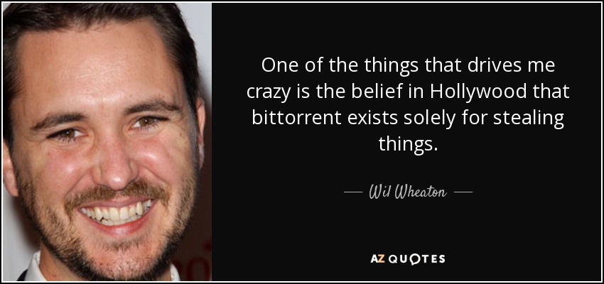 One of the things that drives me crazy is the belief in Hollywood that bittorrent exists solely for stealing things. - Wil Wheaton