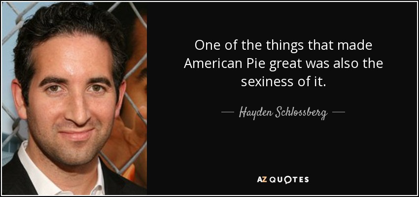 One of the things that made American Pie great was also the sexiness of it. - Hayden Schlossberg