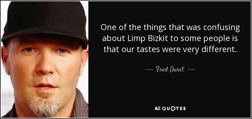 One of the things that was confusing about Limp Bizkit to some people is that our tastes were very different. - Fred Durst