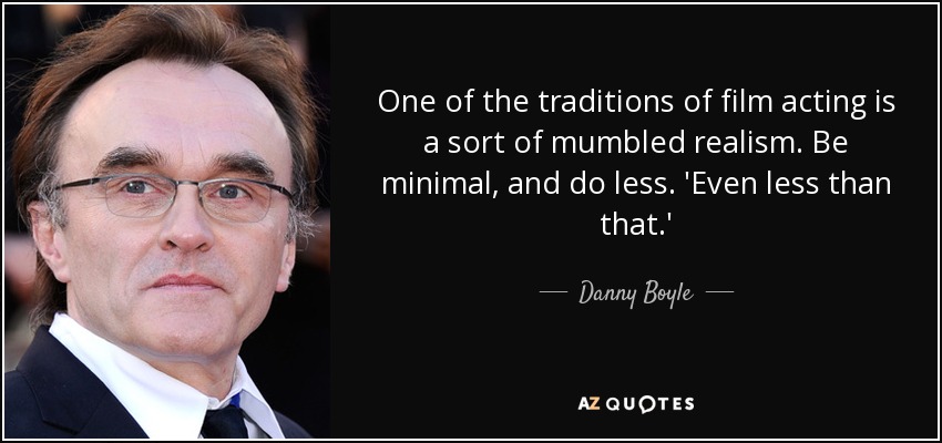 One of the traditions of film acting is a sort of mumbled realism. Be minimal, and do less. 'Even less than that.' - Danny Boyle