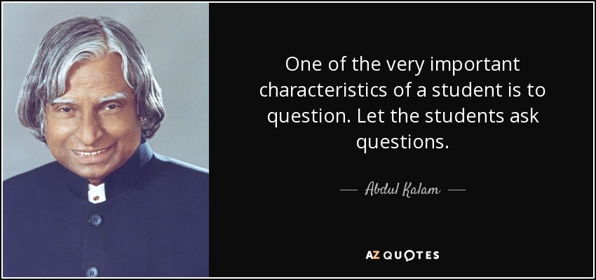 One of the very important characteristics of a student is to question. Let the students ask questions. - Abdul Kalam