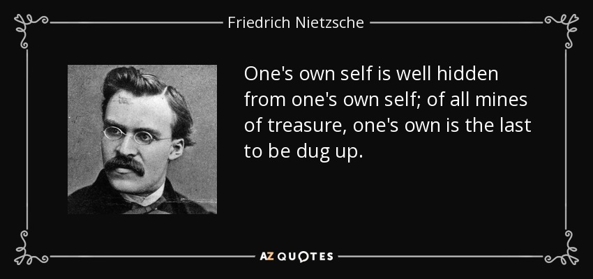 El propio yo está bien escondido de uno mismo; de todas las minas del tesoro, la propia es la última que se desentierra. - Friedrich Nietzsche