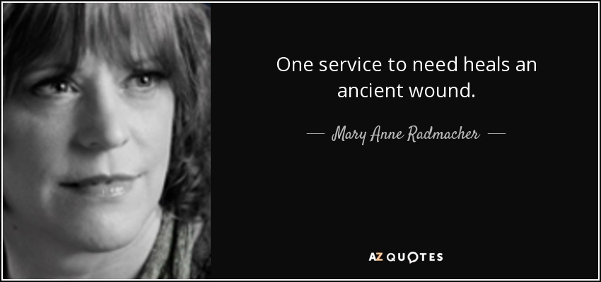 One service to need heals an ancient wound. - Mary Anne Radmacher