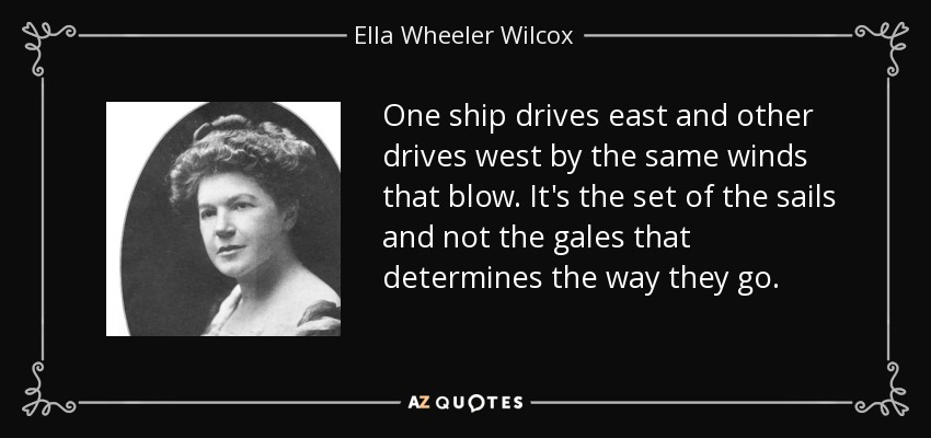 Un barco navega hacia el este y otro hacia el oeste por los mismos vientos que soplan. Es la disposición de las velas y no los vendavales lo que determina el camino que siguen. - Ella Wheeler Wilcox